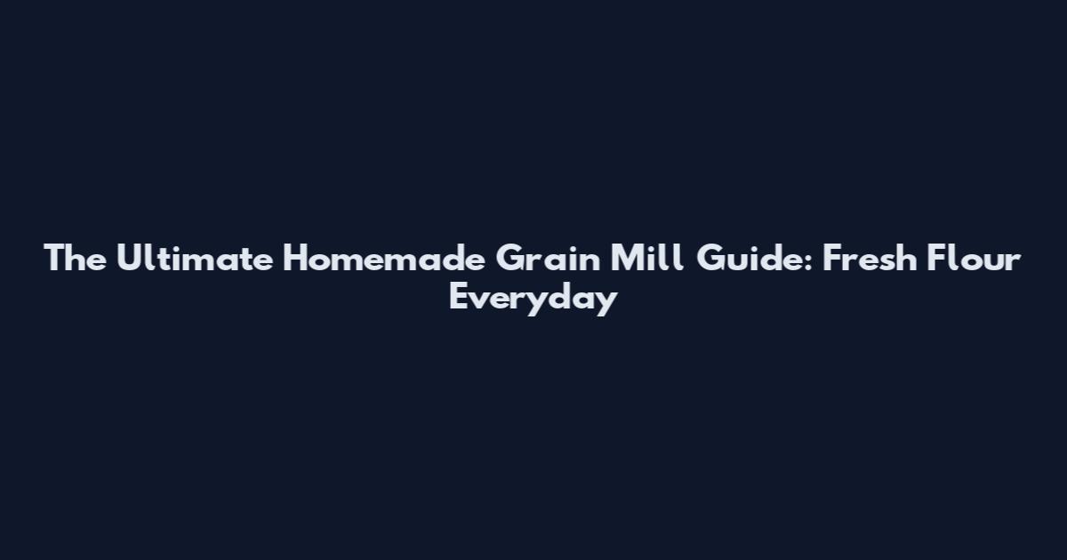 The Ultimate Homemade Grain Mill Guide: Fresh Flour Everyday
