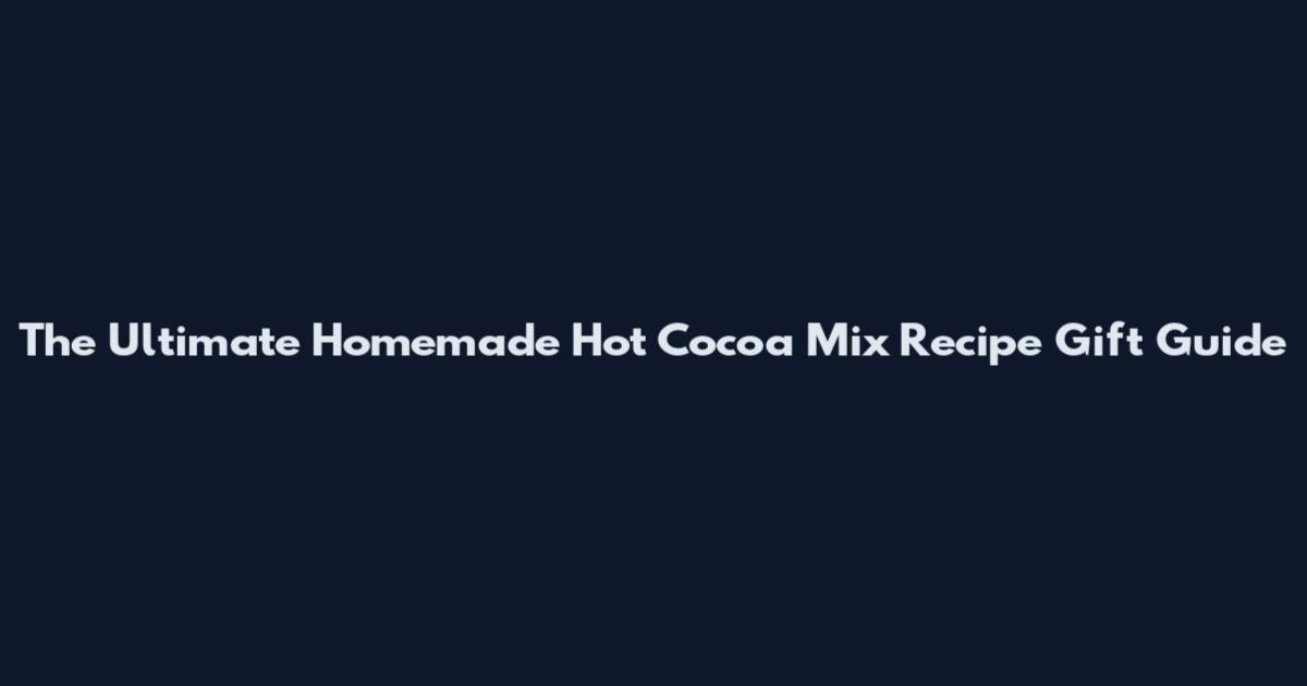 The Ultimate Homemade Hot Cocoa Mix Recipe Gift Guide