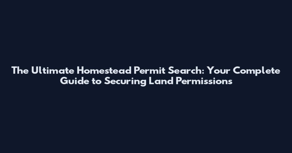 The Ultimate Homestead Permit Search: Your Complete Guide to Securing Land Permissions