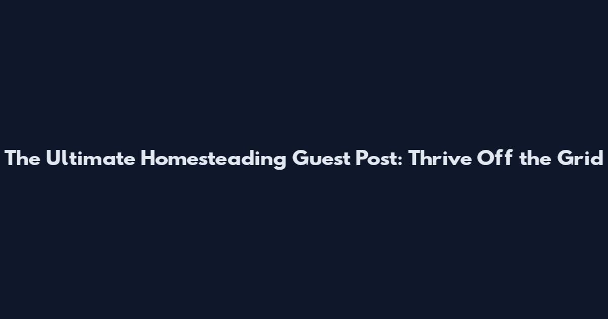 The Ultimate Homesteading Guest Post: Thrive Off the Grid