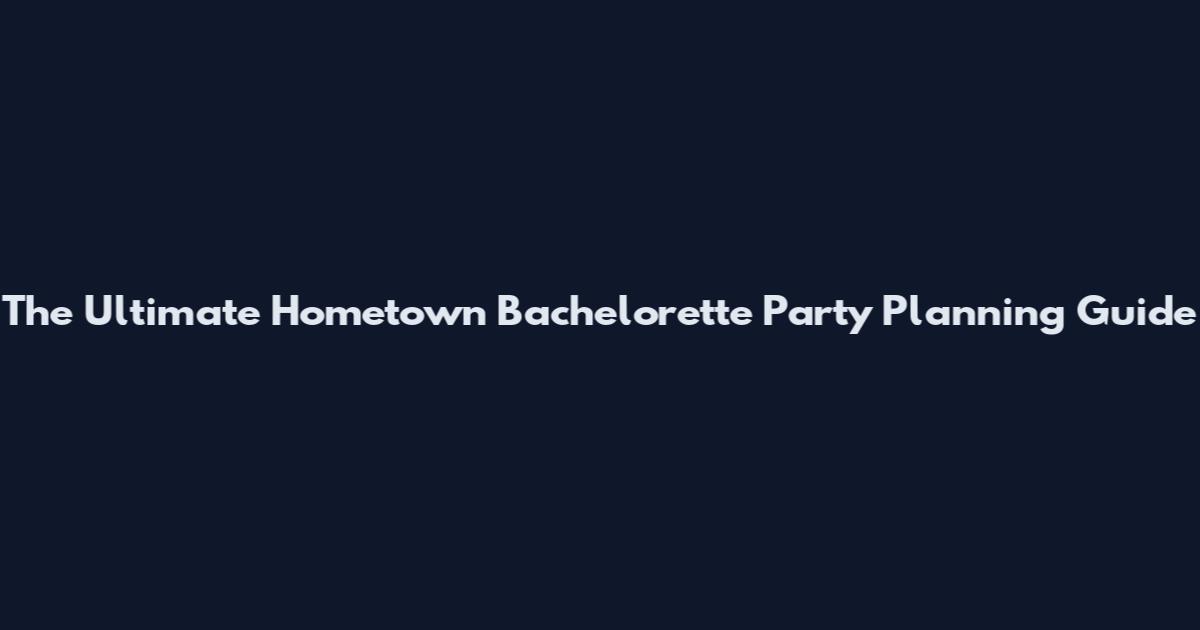 The Ultimate Hometown Bachelorette Party Planning Guide