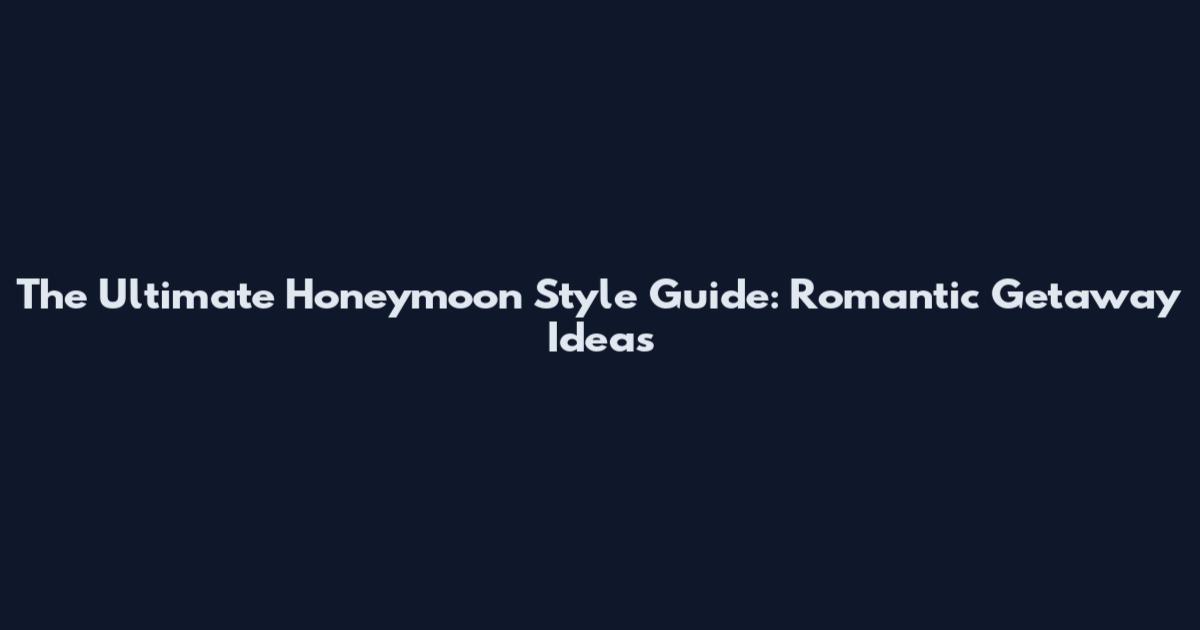 The Ultimate Honeymoon Style Guide: Romantic Getaway Ideas