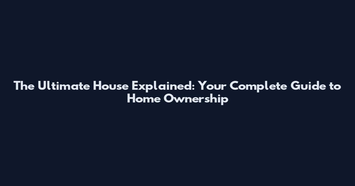 The Ultimate House Explained: Your Complete Guide to Home Ownership