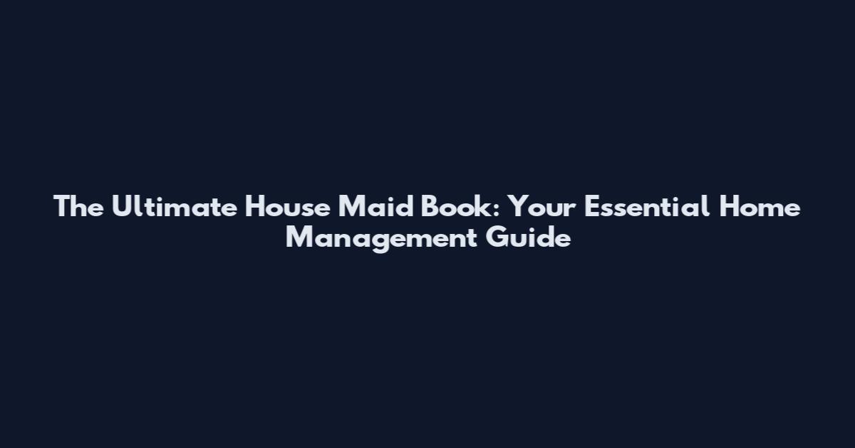 The Ultimate House Maid Book: Your Essential Home Management Guide