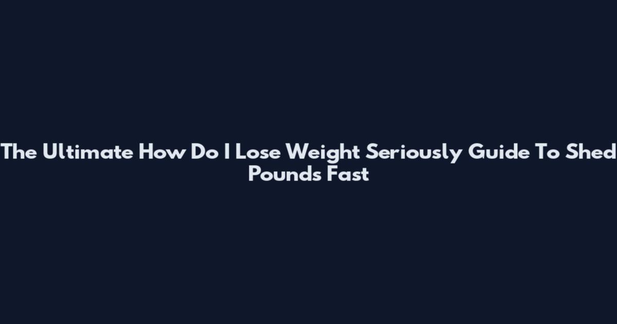 The Ultimate How Do I Lose Weight Seriously Guide To Shed Pounds Fast