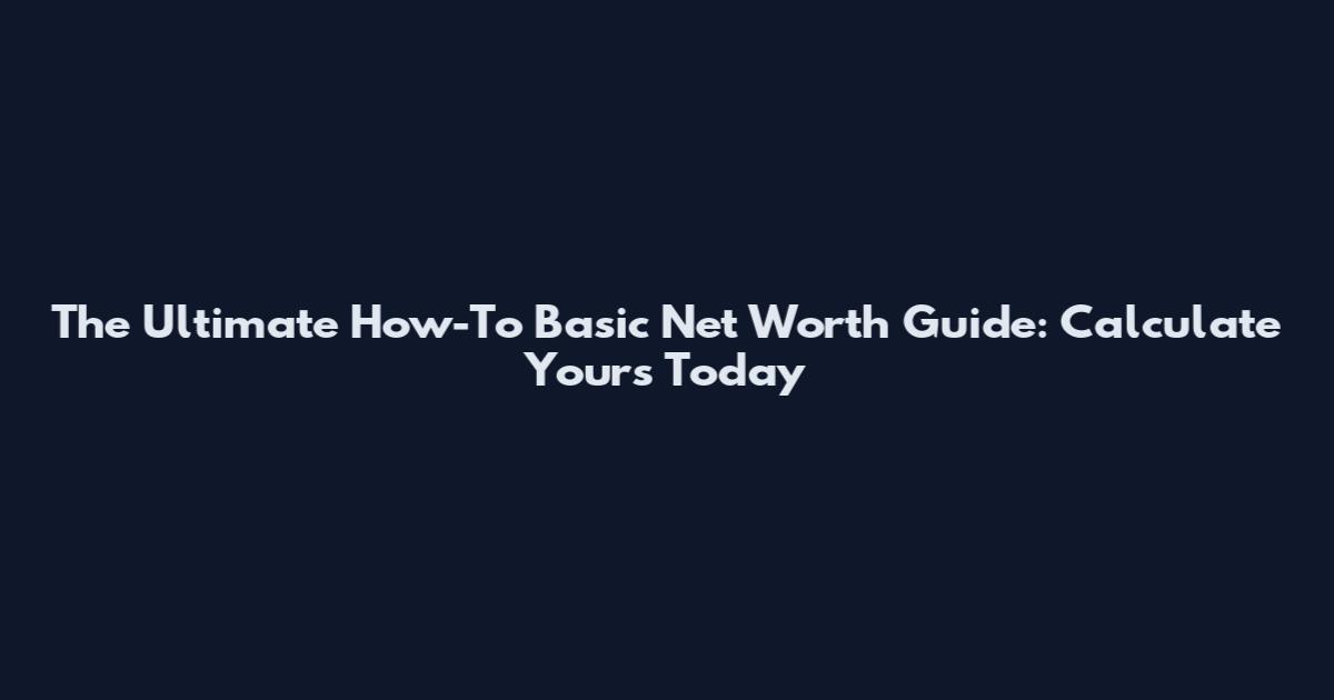 The Ultimate How-To Basic Net Worth Guide: Calculate Yours Today