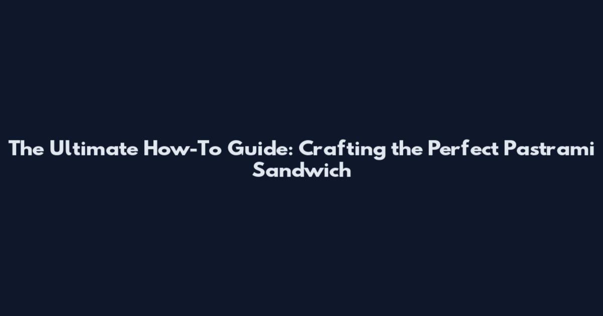 The Ultimate How-To Guide: Crafting the Perfect Pastrami Sandwich