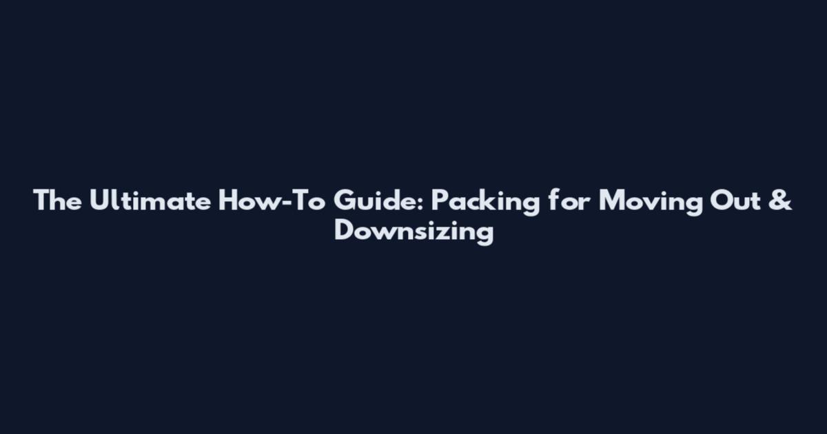 The Ultimate How-To Guide: Packing for Moving Out & Downsizing