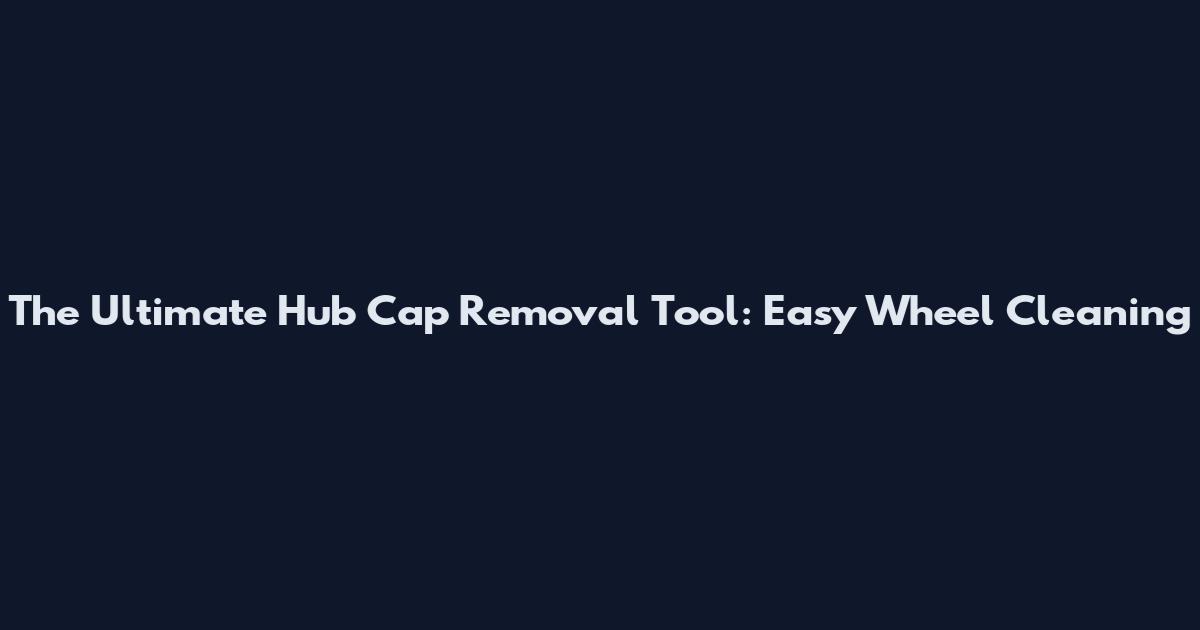 The Ultimate Hub Cap Removal Tool: Easy Wheel Cleaning