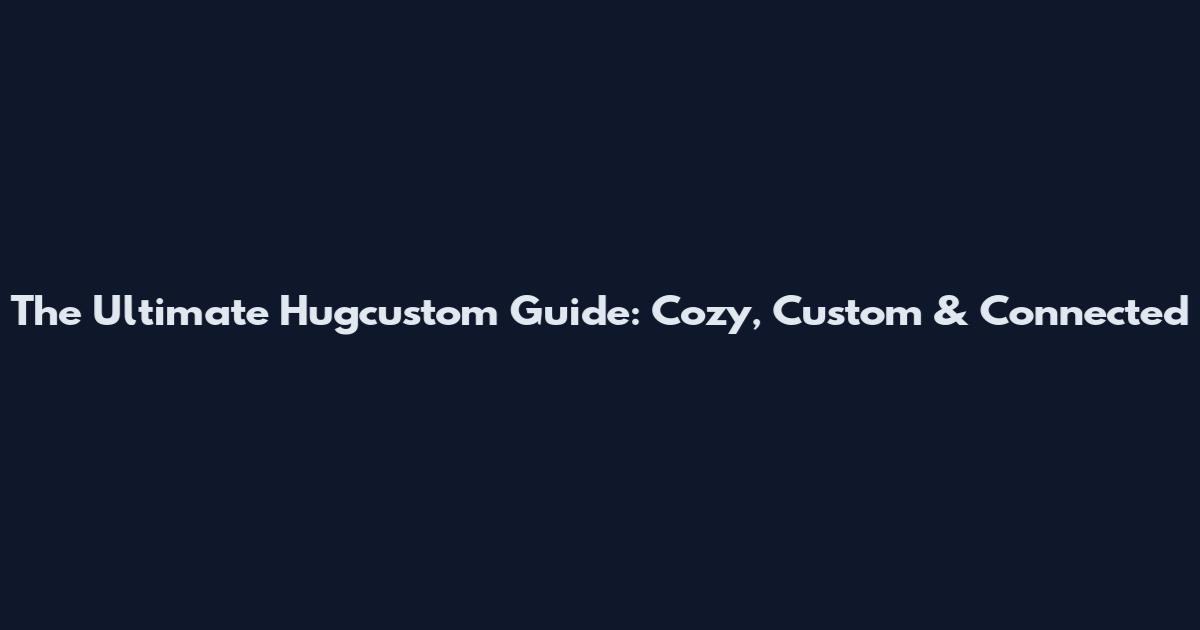 The Ultimate Hugcustom Guide: Cozy, Custom & Connected