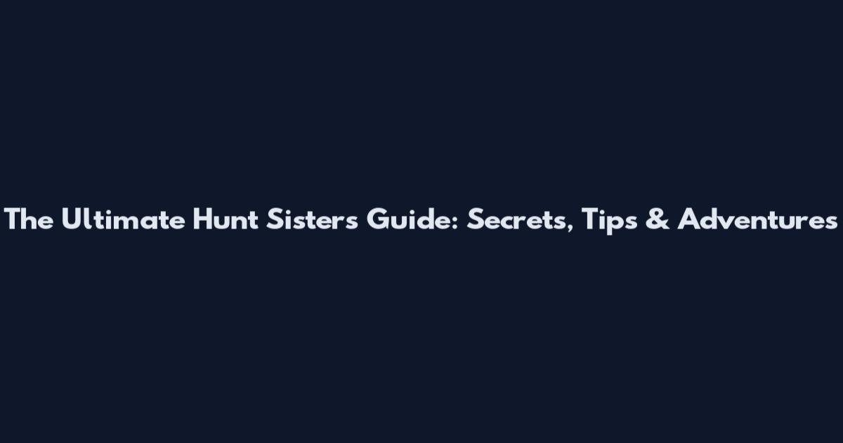 The Ultimate Hunt Sisters Guide: Secrets, Tips & Adventures