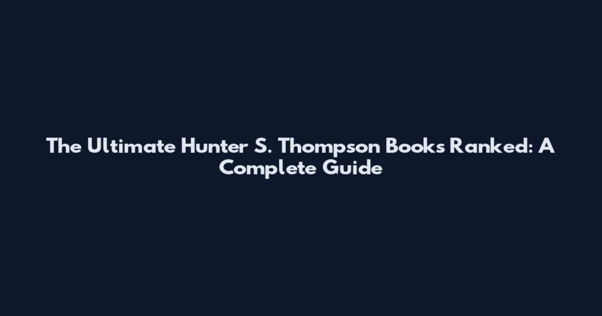 The Ultimate Hunter S. Thompson Books Ranked: A Complete Guide