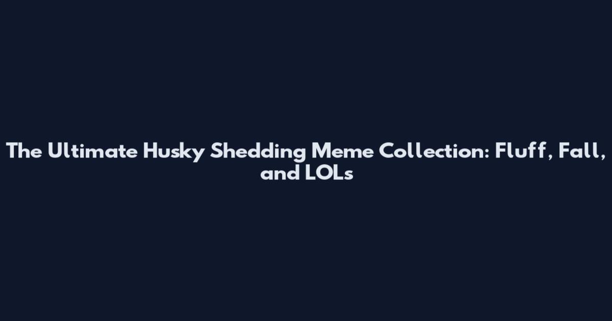 The Ultimate Husky Shedding Meme Collection: Fluff, Fall, and LOLs