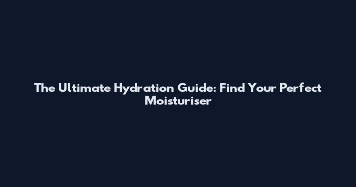 The Ultimate Hydration Guide: Find Your Perfect Moisturiser