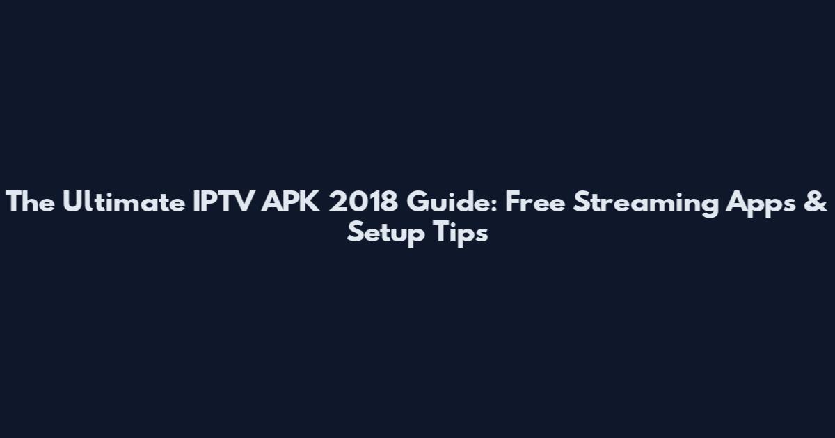 The Ultimate IPTV APK 2018 Guide: Free Streaming Apps & Setup Tips