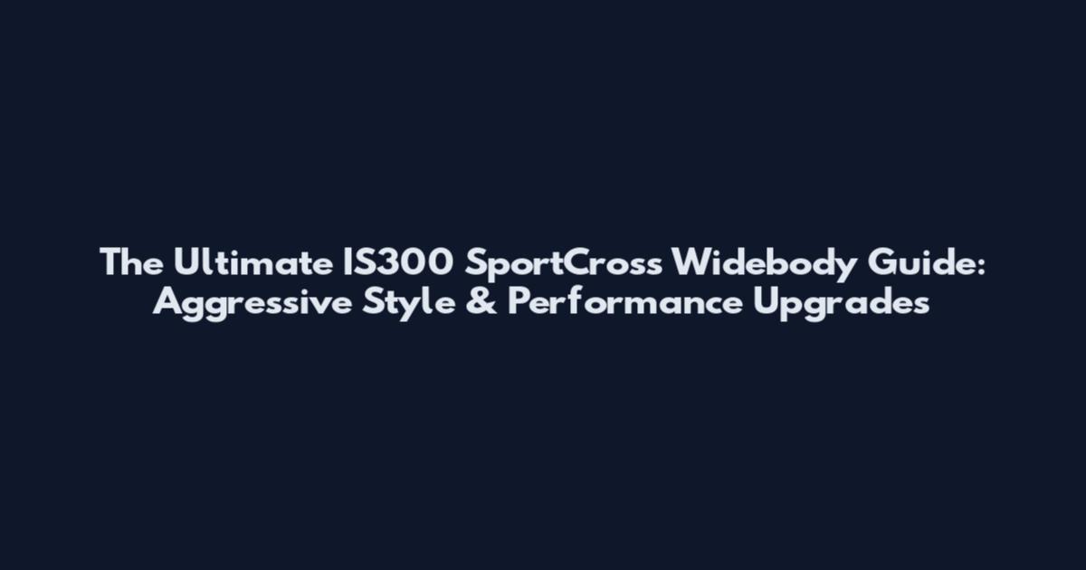 The Ultimate IS300 SportCross Widebody Guide: Aggressive Style & Performance Upgrades