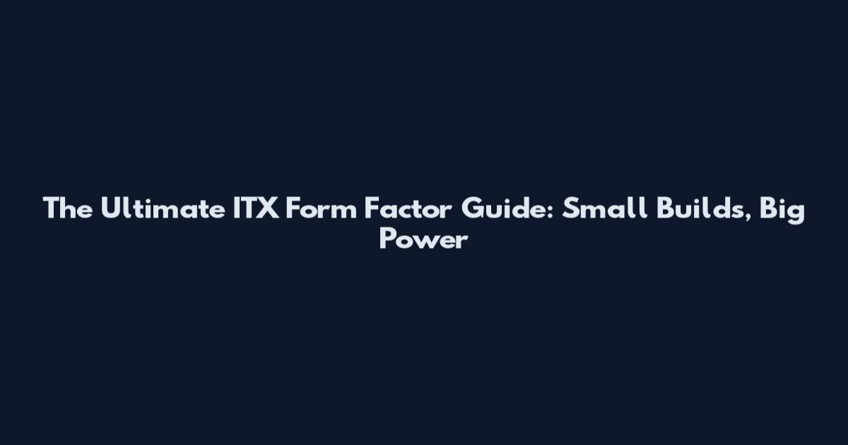 The Ultimate ITX Form Factor Guide: Small Builds, Big Power