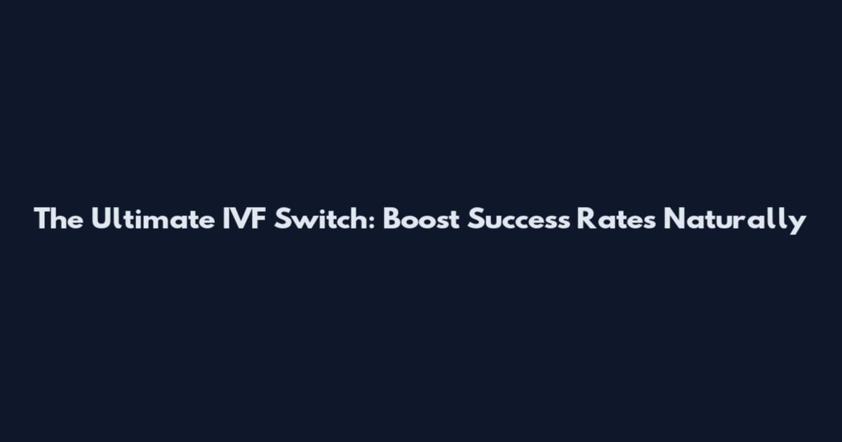 The Ultimate IVF Switch: Boost Success Rates Naturally