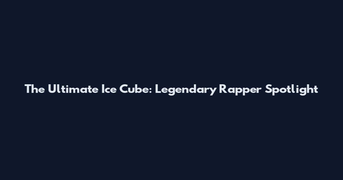 The Ultimate Ice Cube: Legendary Rapper Spotlight