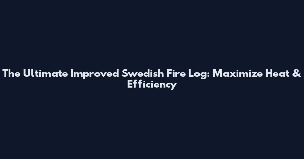 The Ultimate Improved Swedish Fire Log: Maximize Heat & Efficiency
