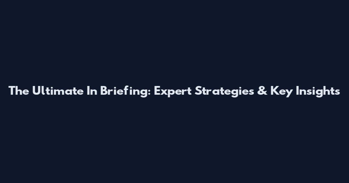 The Ultimate In Briefing: Expert Strategies & Key Insights