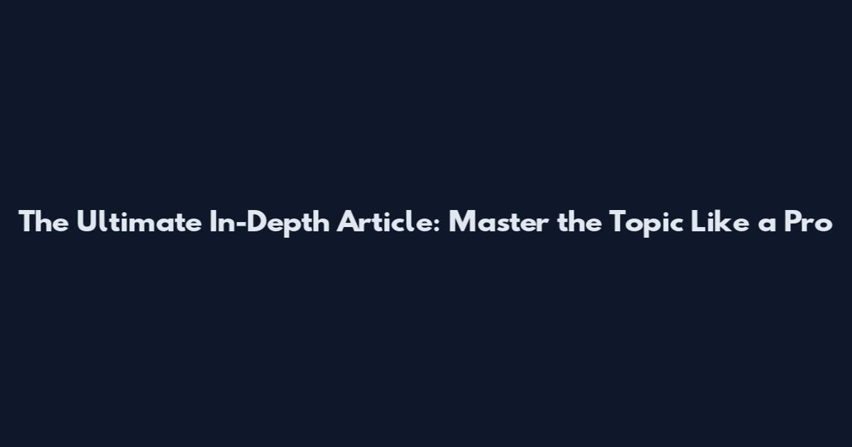 The Ultimate In-Depth Article: Master the Topic Like a Pro