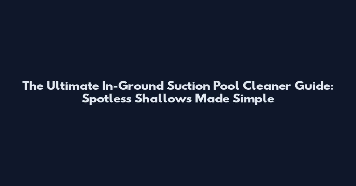 The Ultimate In-Ground Suction Pool Cleaner Guide: Spotless Shallows Made Simple