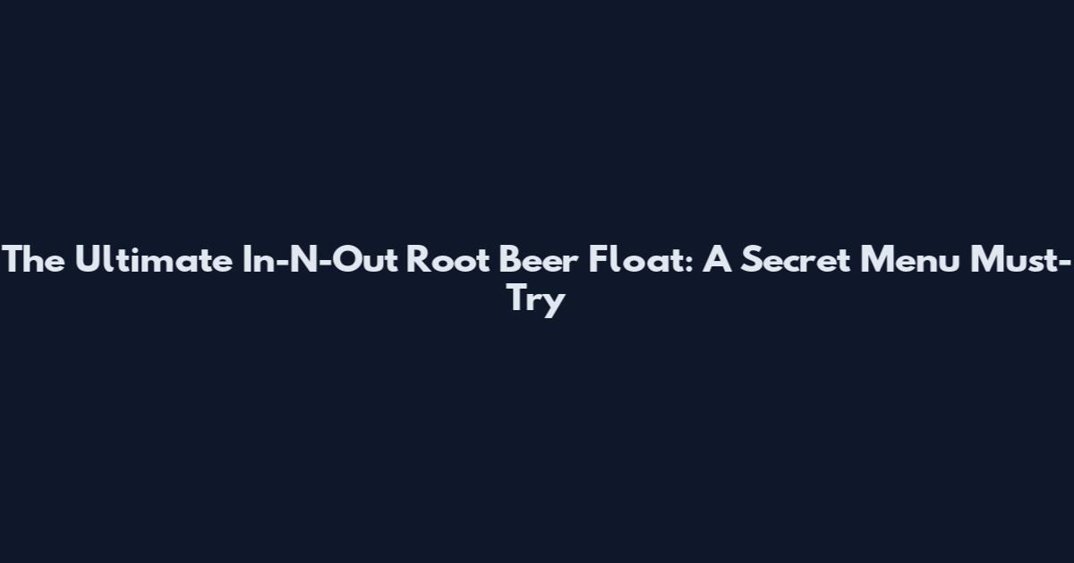 The Ultimate In-N-Out Root Beer Float: A Secret Menu Must-Try