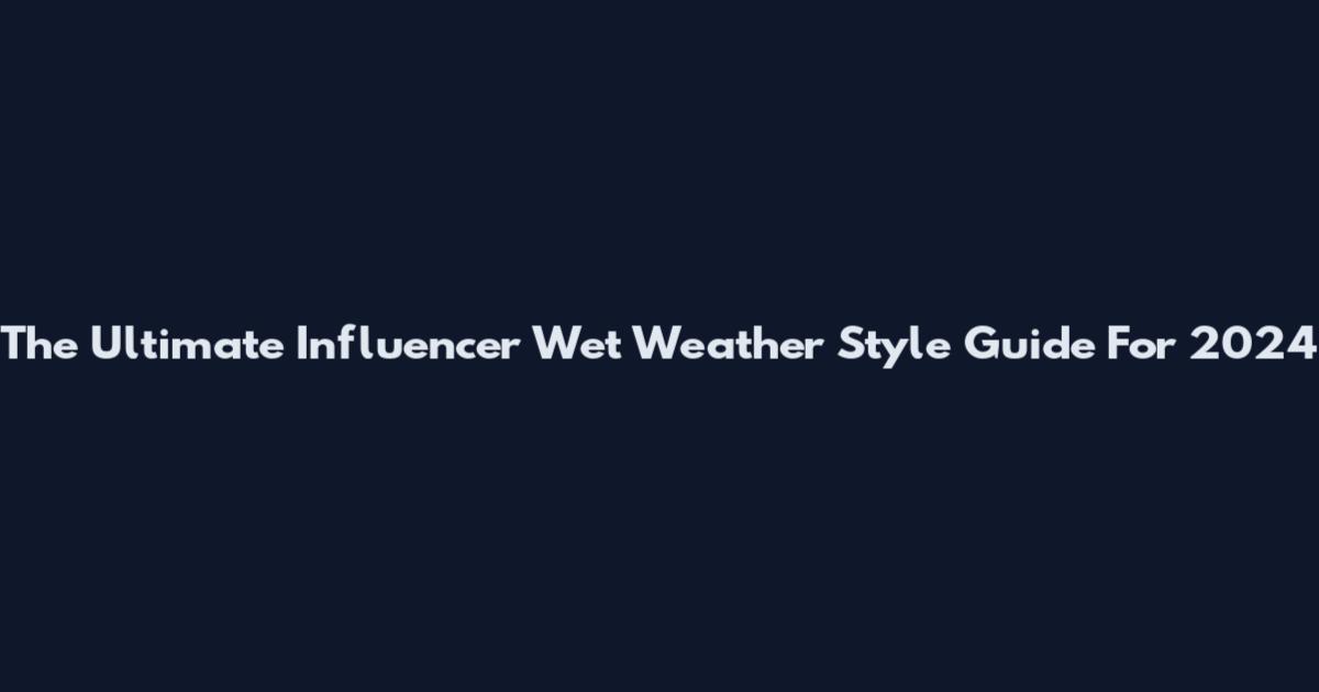 The Ultimate Influencer Wet Weather Style Guide For 2024