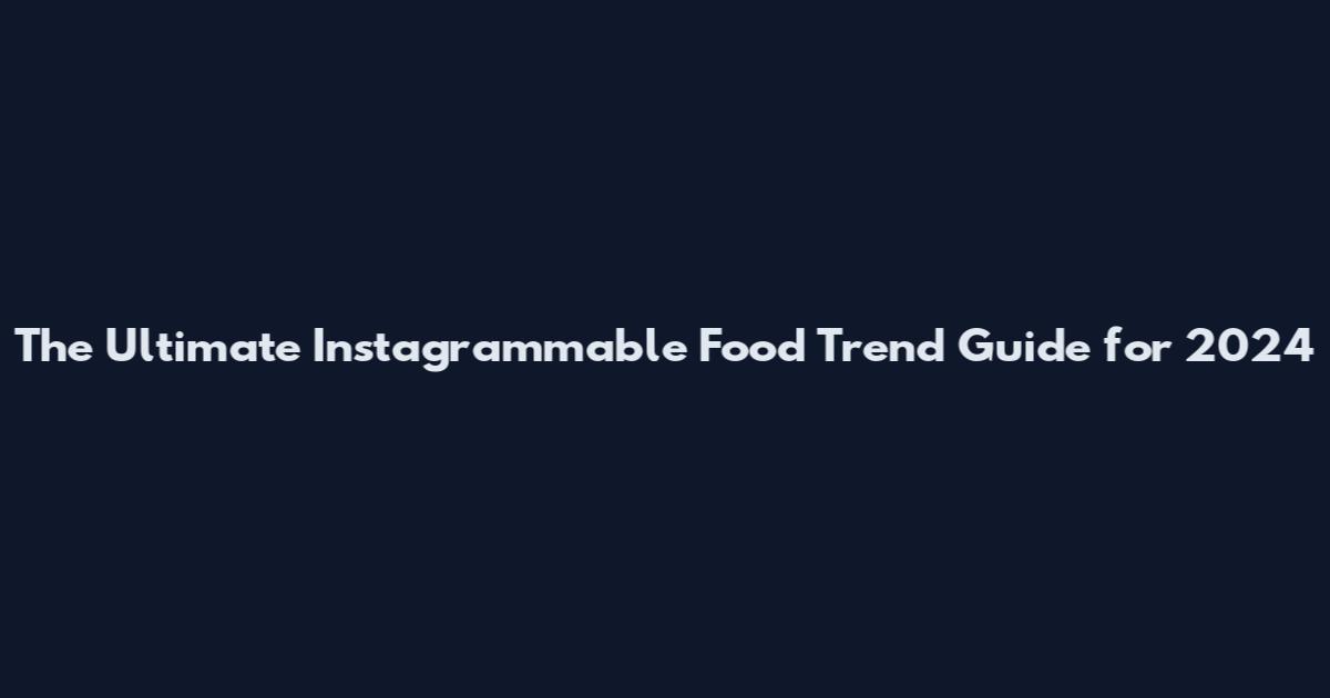 The Ultimate Instagrammable Food Trend Guide for 2024