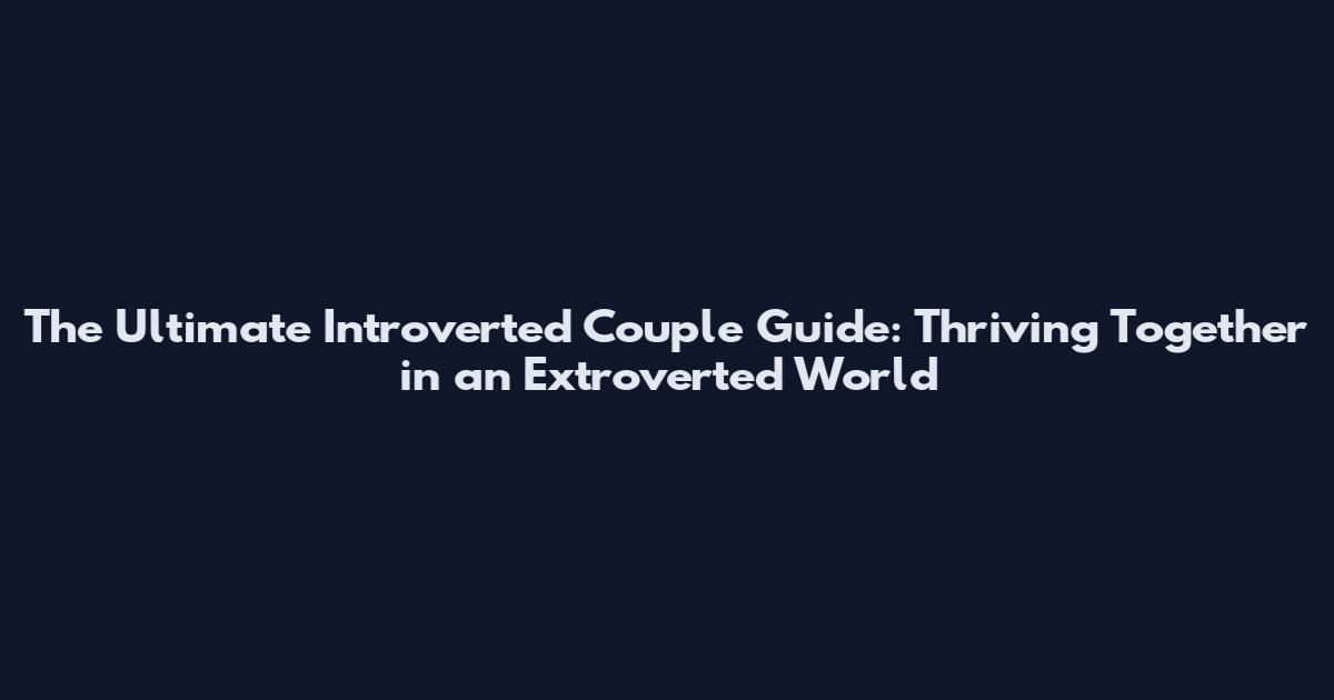 The Ultimate Introverted Couple Guide: Thriving Together in an Extroverted World