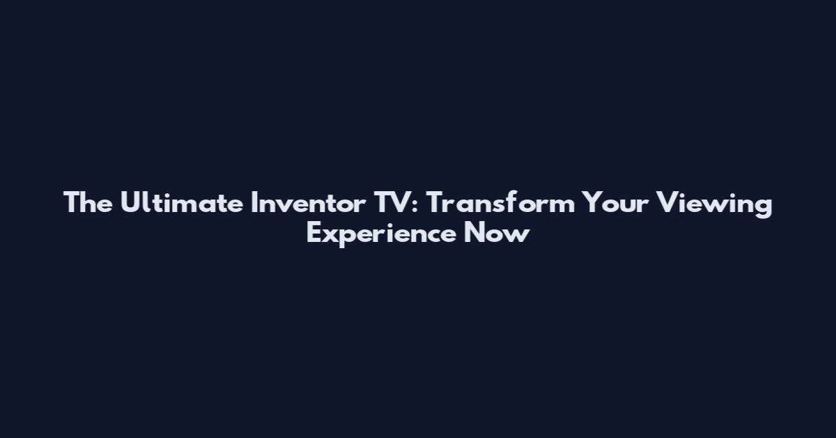 The Ultimate Inventor TV: Transform Your Viewing Experience Now
