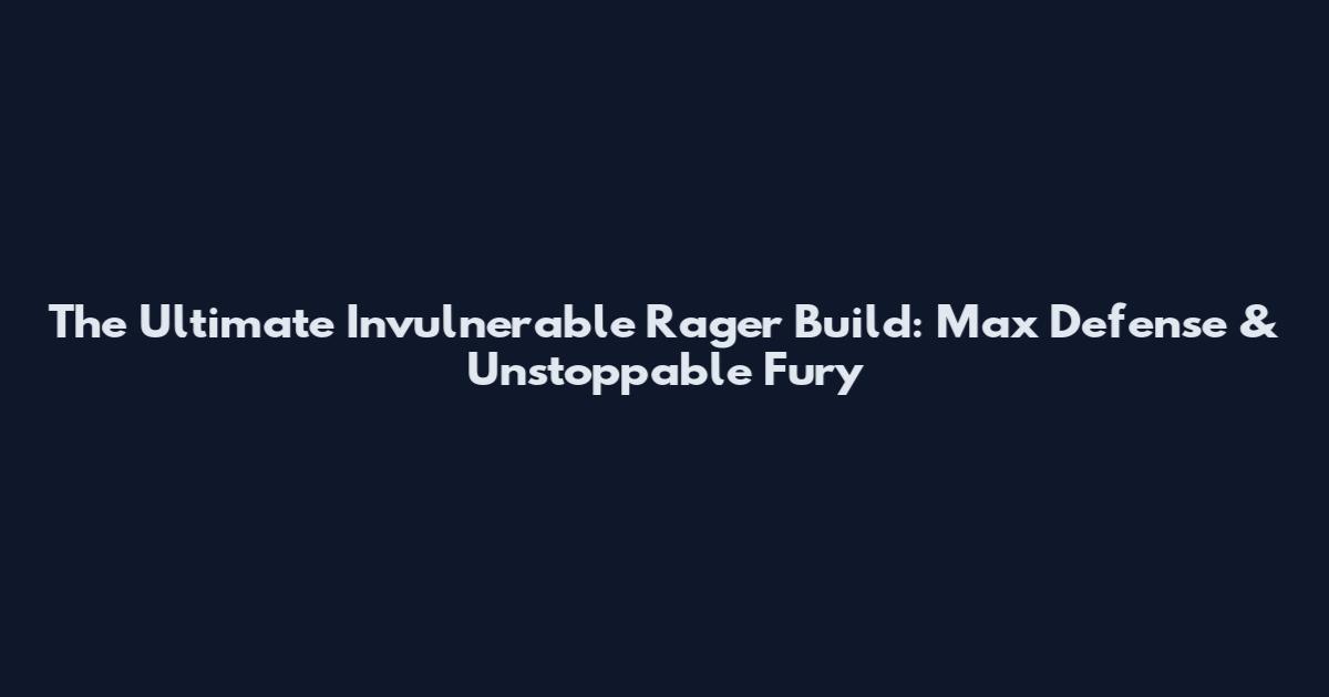 The Ultimate Invulnerable Rager Build: Max Defense & Unstoppable Fury