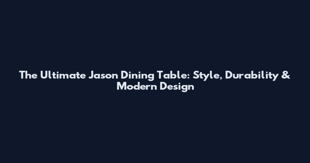 The Ultimate Jason Dining Table: Style, Durability & Modern Design