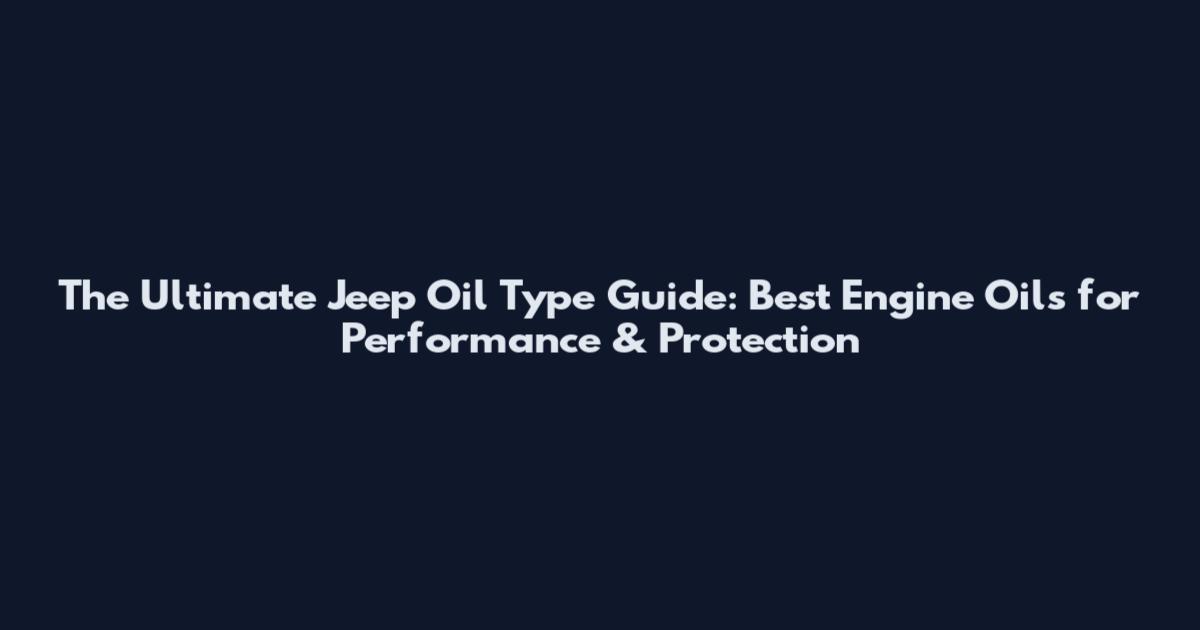 The Ultimate Jeep Oil Type Guide: Best Engine Oils for Performance & Protection
