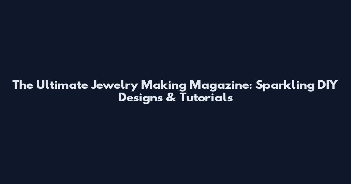 The Ultimate Jewelry Making Magazine: Sparkling DIY Designs & Tutorials