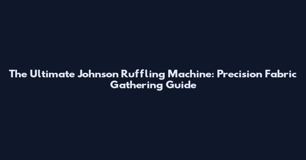 The Ultimate Johnson Ruffling Machine: Precision Fabric Gathering Guide