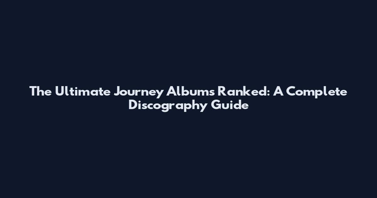 The Ultimate Journey Albums Ranked: A Complete Discography Guide