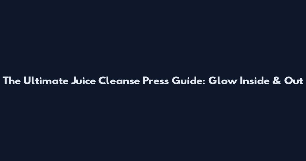 The Ultimate Juice Cleanse Press Guide: Glow Inside & Out