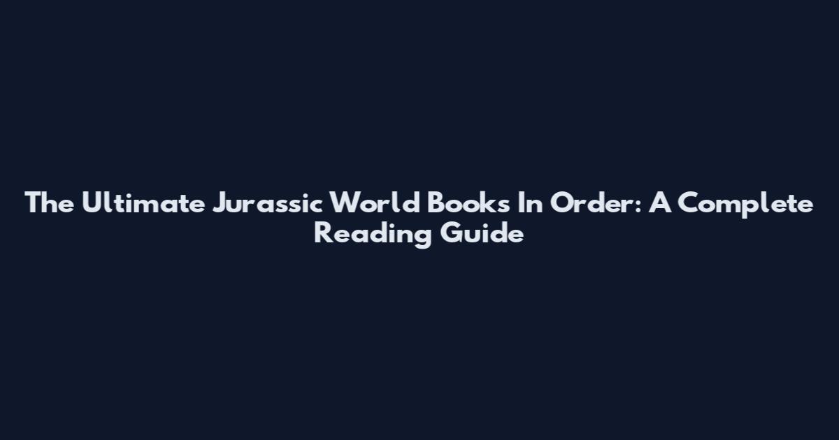 The Ultimate Jurassic World Books In Order: A Complete Reading Guide