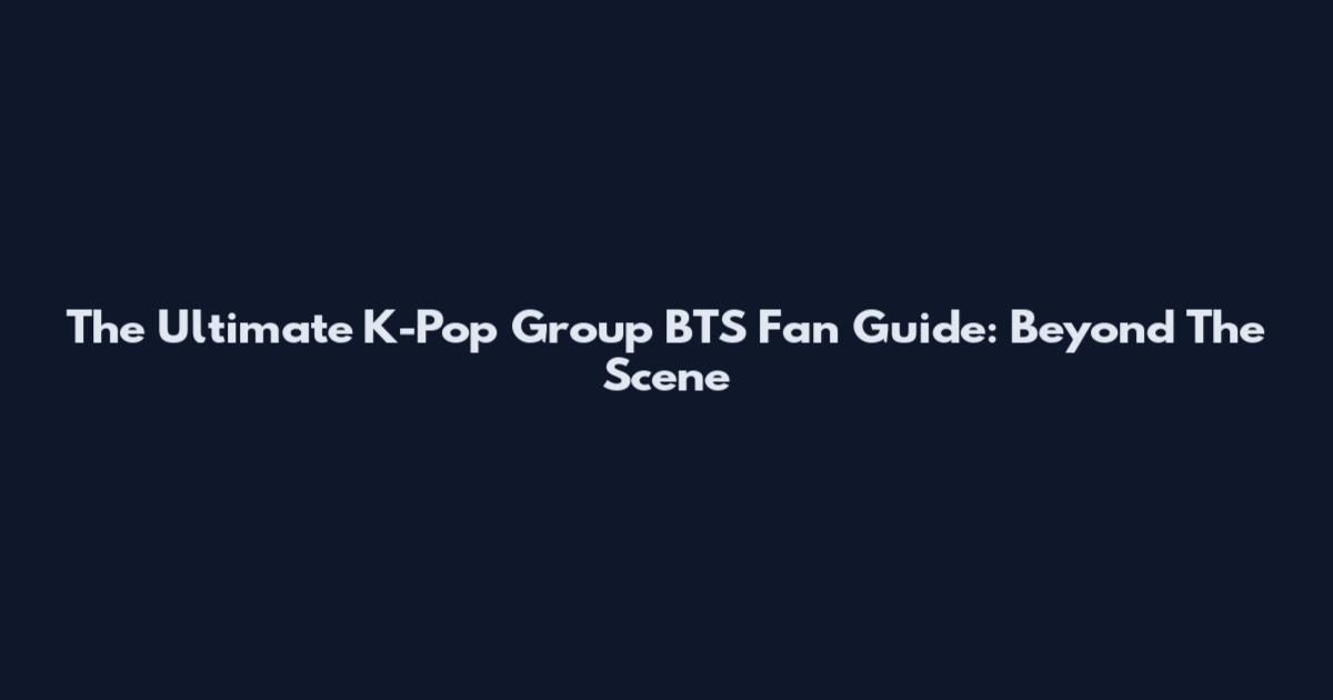 The Ultimate K-Pop Group BTS Fan Guide: Beyond The Scene