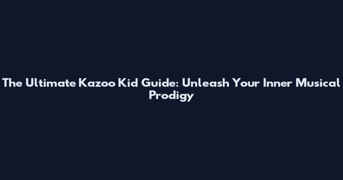 The Ultimate Kazoo Kid Guide: Unleash Your Inner Musical Prodigy