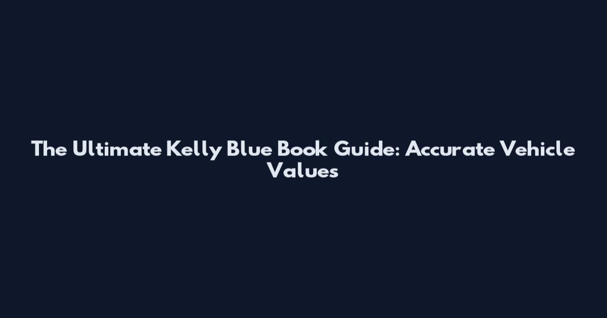 The Ultimate Kelly Blue Book Guide: Accurate Vehicle Values