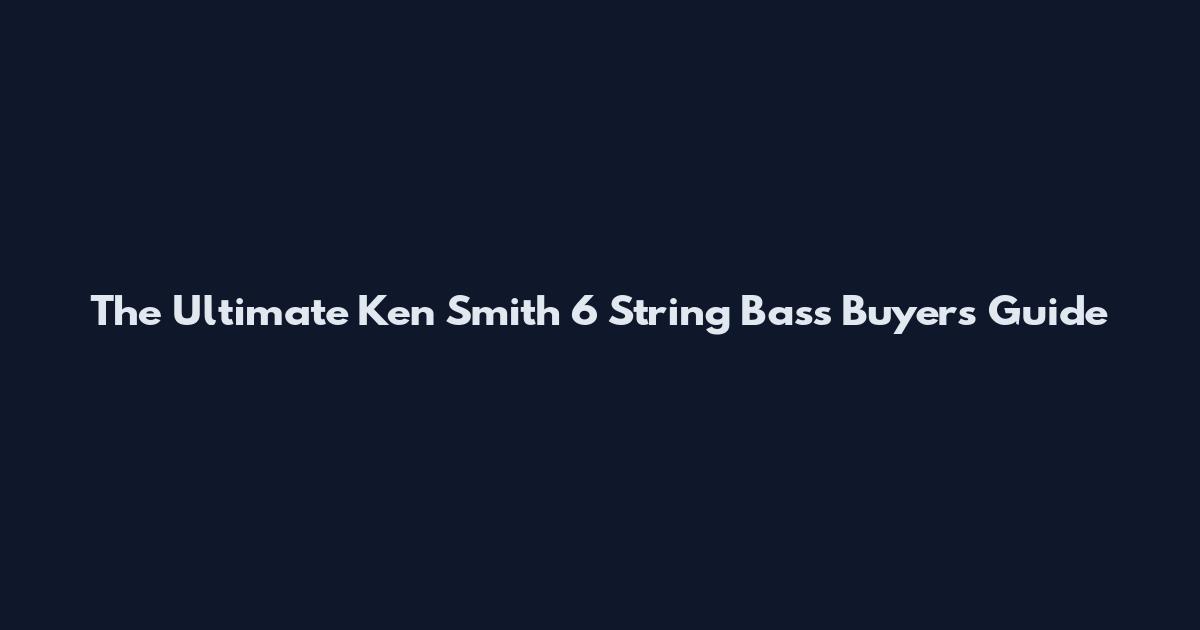 The Ultimate Ken Smith 6 String Bass Buyer's Guide