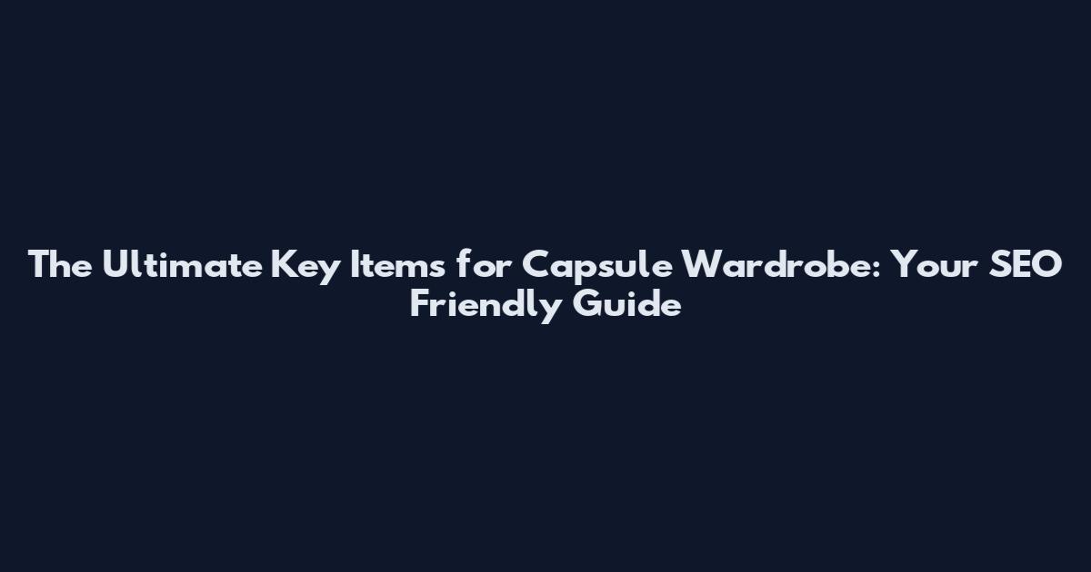 The Ultimate Key Items for Capsule Wardrobe: Your SEO Friendly Guide