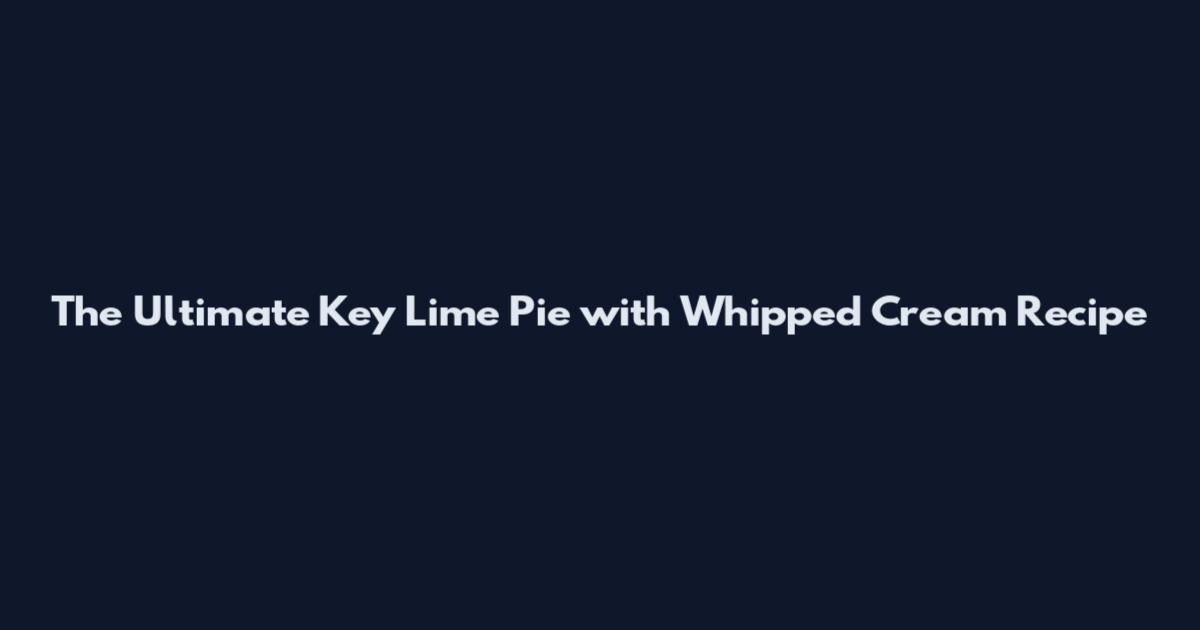 The Ultimate Key Lime Pie with Whipped Cream Recipe