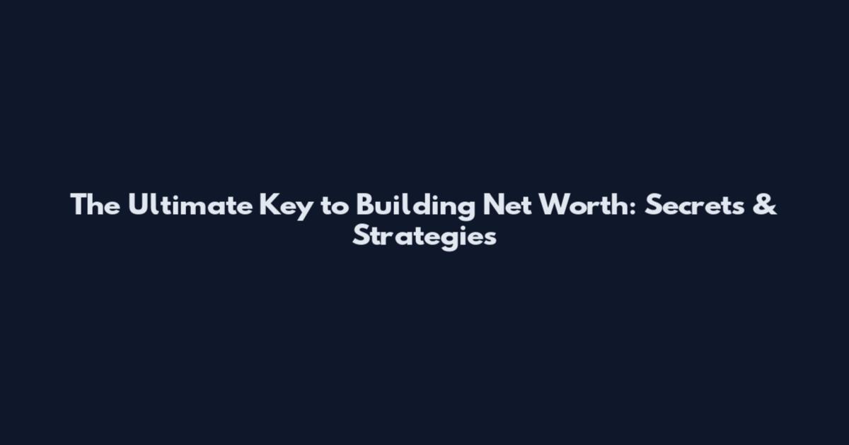 The Ultimate Key to Building Net Worth: Secrets & Strategies