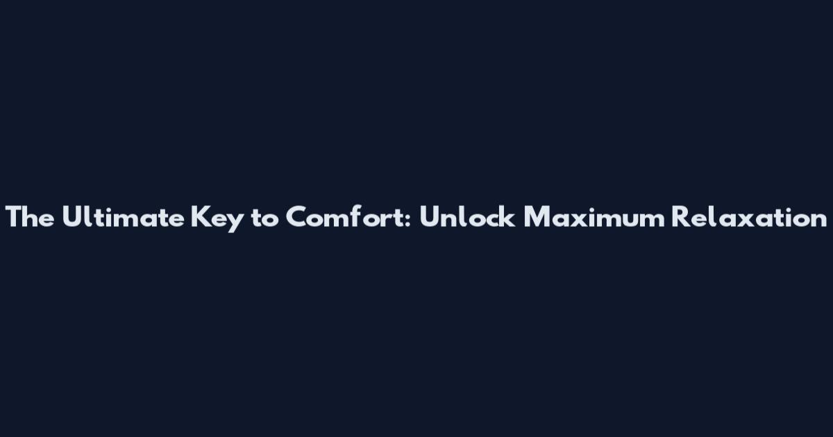 The Ultimate Key to Comfort: Unlock Maximum Relaxation