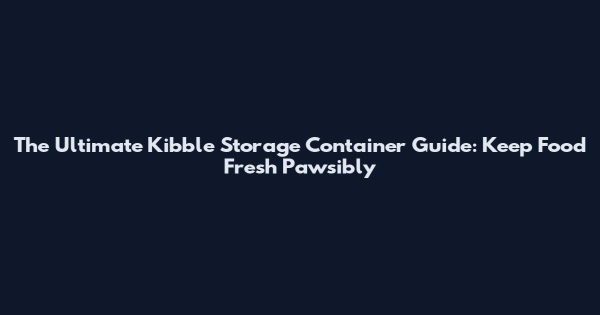 The Ultimate Kibble Storage Container Guide: Keep Food Fresh Pawsibly