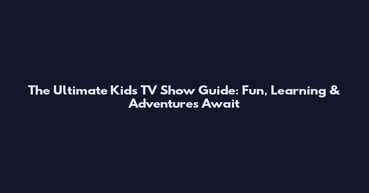 The Ultimate Kids TV Show Guide: Fun, Learning & Adventures Await